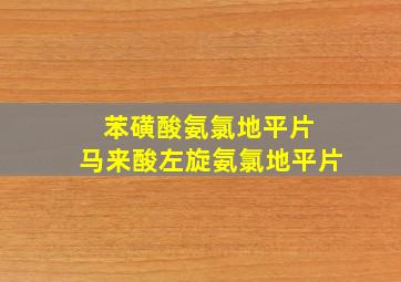 苯磺酸氨氯地平片 马来酸左旋氨氯地平片